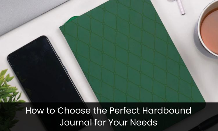 How to Choose the Perfect Hardbound Journal for Your Needs