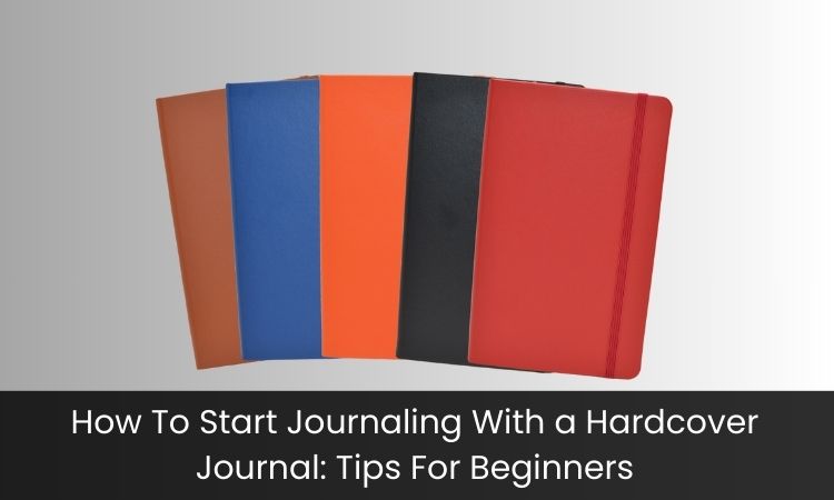 How To Start Journaling With a Hardcover Journal: Tips For Beginners